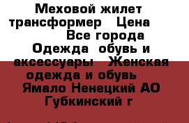 Меховой жилет- трансформер › Цена ­ 15 000 - Все города Одежда, обувь и аксессуары » Женская одежда и обувь   . Ямало-Ненецкий АО,Губкинский г.